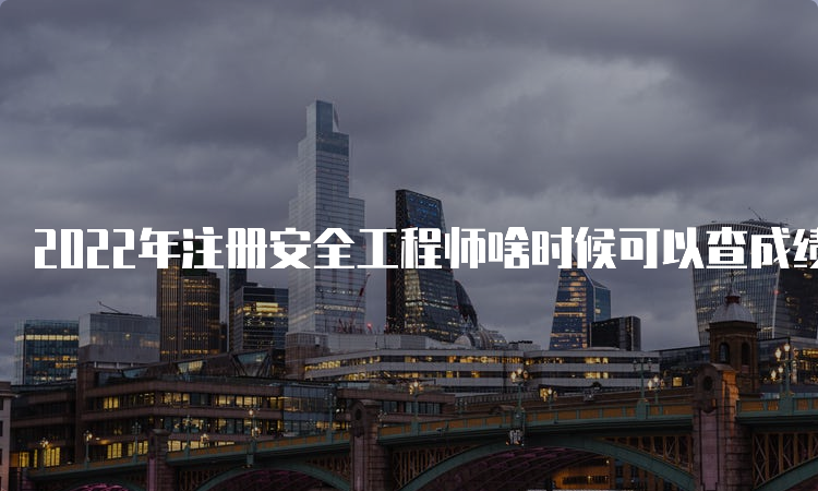 2022年注册安全工程师啥时候可以查成绩：3月中旬