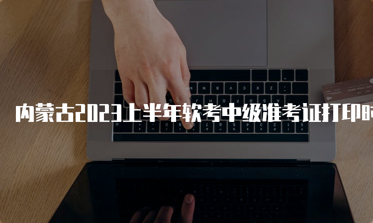 内蒙古2023上半年软考中级准考证打印时间：5月23号起