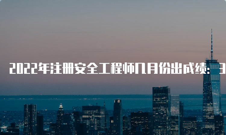 2022年注册安全工程师几月份出成绩：3月17日