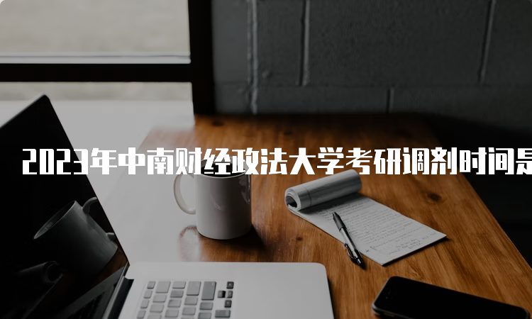 2023年中南财经政法大学考研调剂时间是何时？3月中旬至4月底