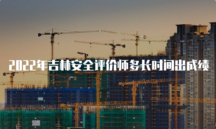 2022年吉林安全评价师多长时间出成绩