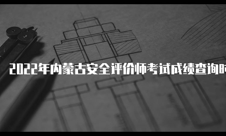 2022年内蒙古安全评价师考试成绩查询时间