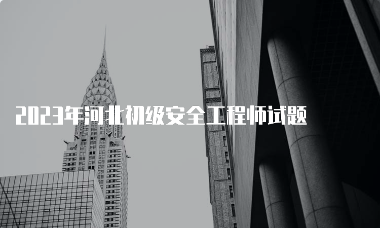 2023年河北初级安全工程师试题