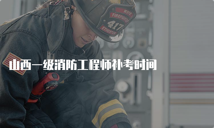 山西一级消防工程师补考时间