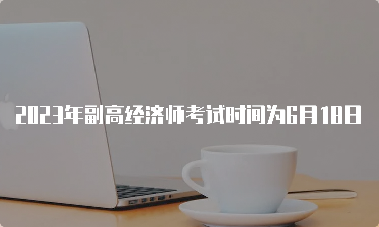 2023年副高经济师考试时间为6月18日