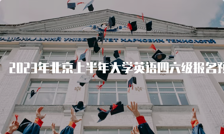 2023年北京上半年大学英语四六级报名预测时间：4月中下旬