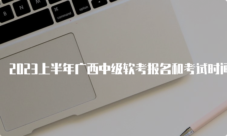 2023上半年广西中级软考报名和考试时间：5月27日