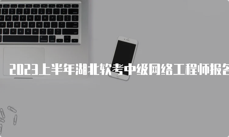 2023上半年湖北软考中级网络工程师报名时间：预计3月下旬