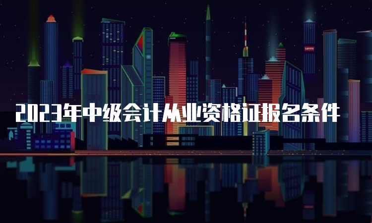 2023年中级会计从业资格证报名条件