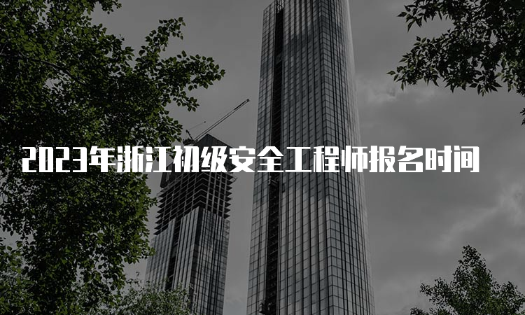 2023年浙江初级安全工程师报名时间