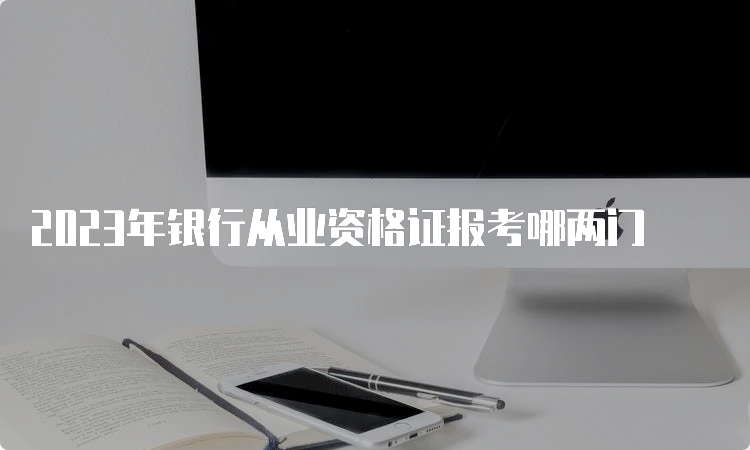 2023年银行从业资格证报考哪两门