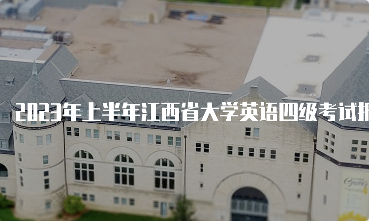 2023年上半年江西省大学英语四级考试报名时间预估：4月中下旬