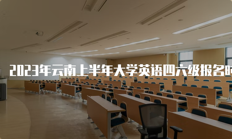 2023年云南上半年大学英语四六级报名时间预测：4月中下旬