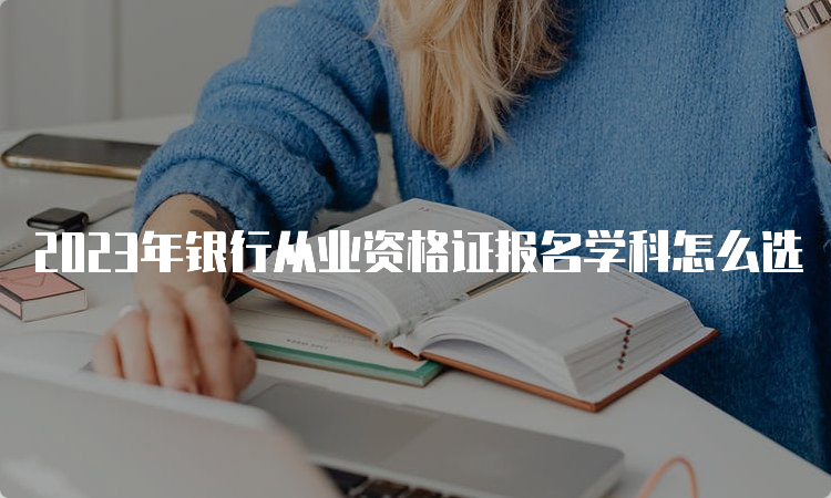 2023年银行从业资格证报名学科怎么选