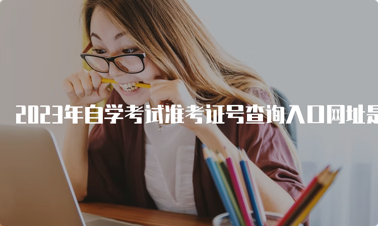 2023年自学考试准考证号查询入口网址是什么