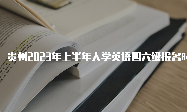 贵州2023年上半年大学英语四六级报名时间：3月27日至4月11日