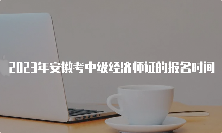 2023年安徽考中级经济师证的报名时间