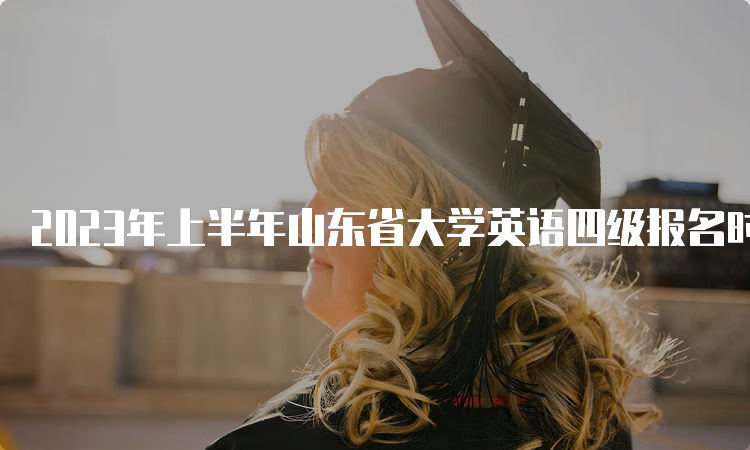 2023年上半年山东省大学英语四级报名时间：3月28日9时至4月4日17时