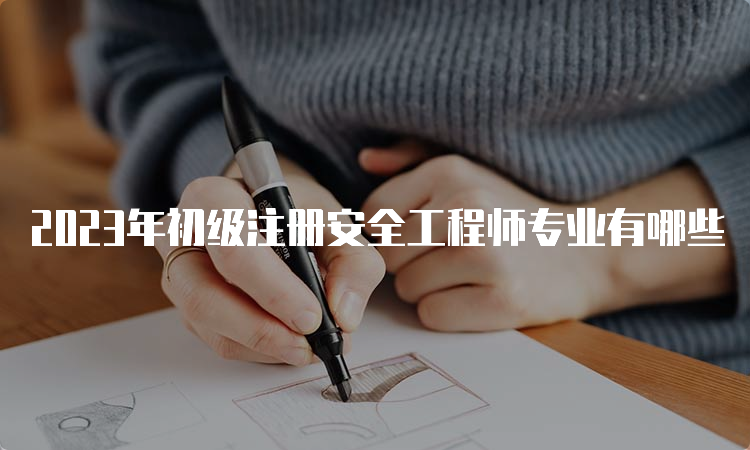 2023年初级注册安全工程师专业有哪些