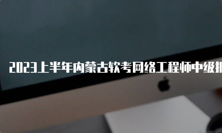 2023上半年内蒙古软考网络工程师中级报考条件