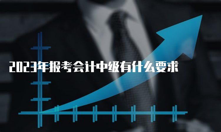 2023年报考会计中级有什么要求