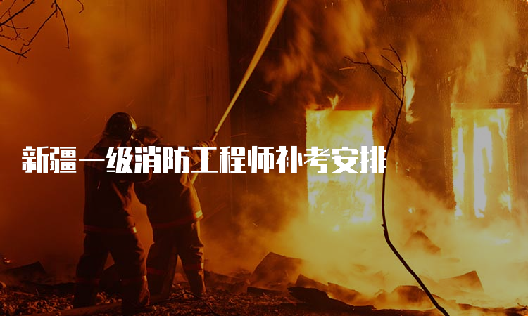 新疆一级消防工程师补考安排