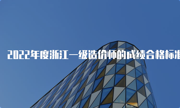 2022年度浙江一级造价师的成绩合格标准