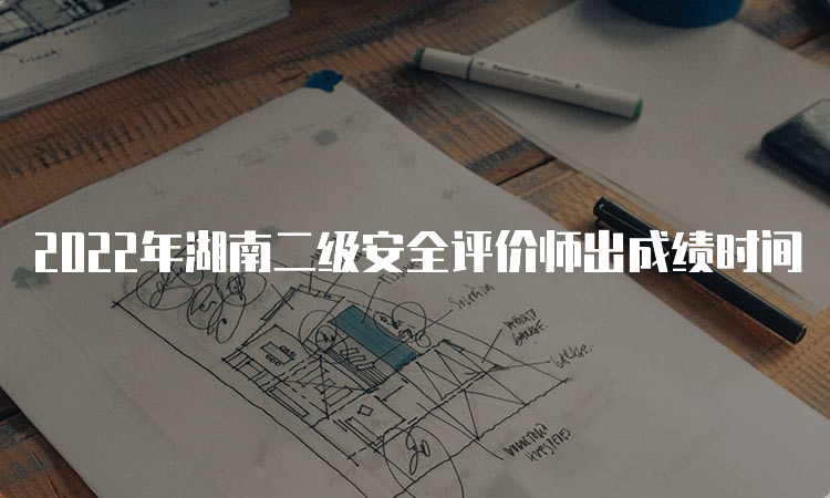 2022年湖南二级安全评价师出成绩时间