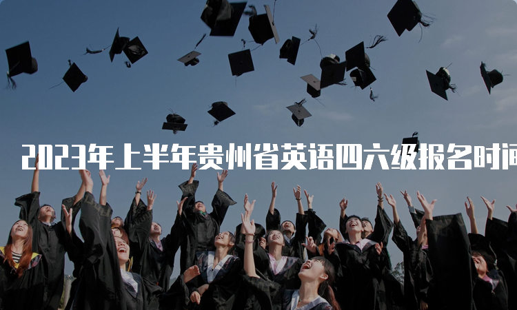 2023年上半年贵州省英语四六级报名时间：3月27日至4月11日