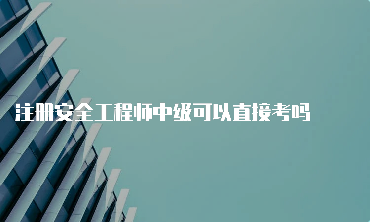 注册安全工程师中级可以直接考吗