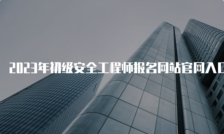 2023年初级安全工程师报名网站官网入口