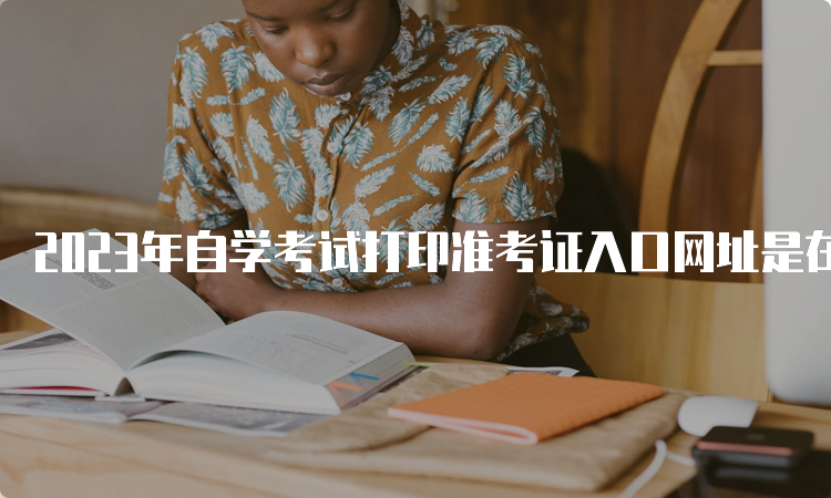 2023年自学考试打印准考证入口网址是在哪里