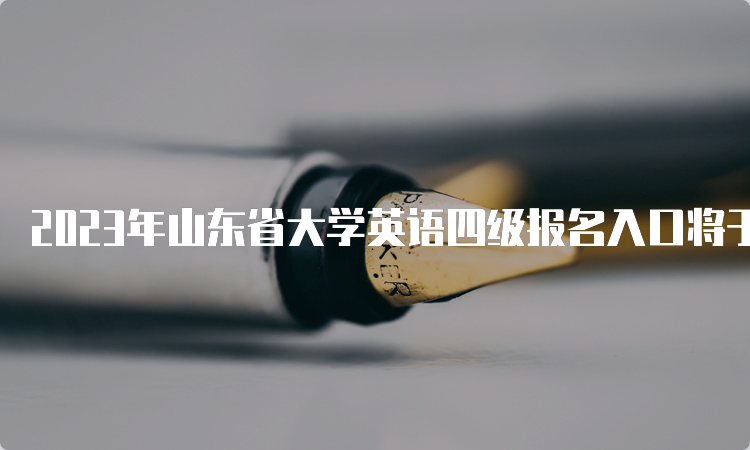 2023年山东省大学英语四级报名入口将于3月28日开放