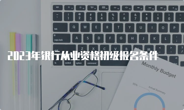 2023年银行从业资格初级报名条件