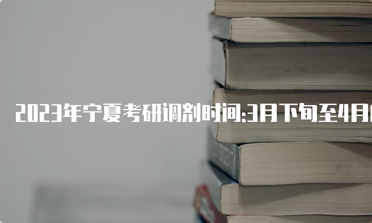 2023年宁夏考研调剂时间:3月下旬至4月底