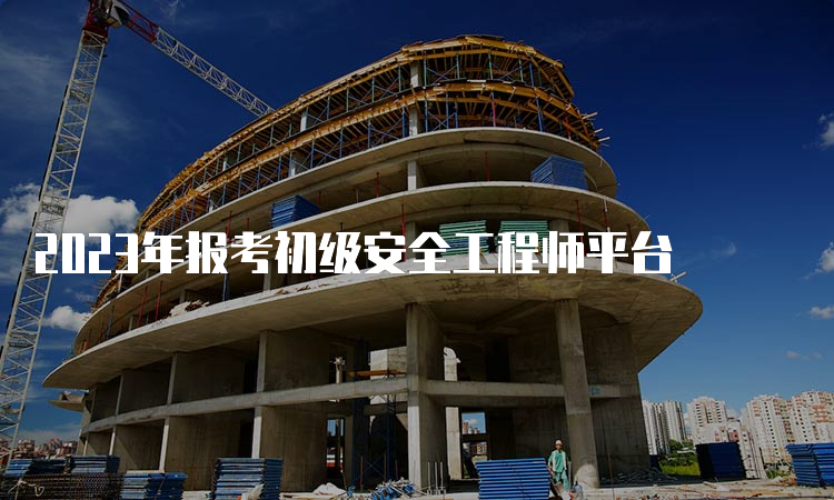 2023年报考初级安全工程师平台