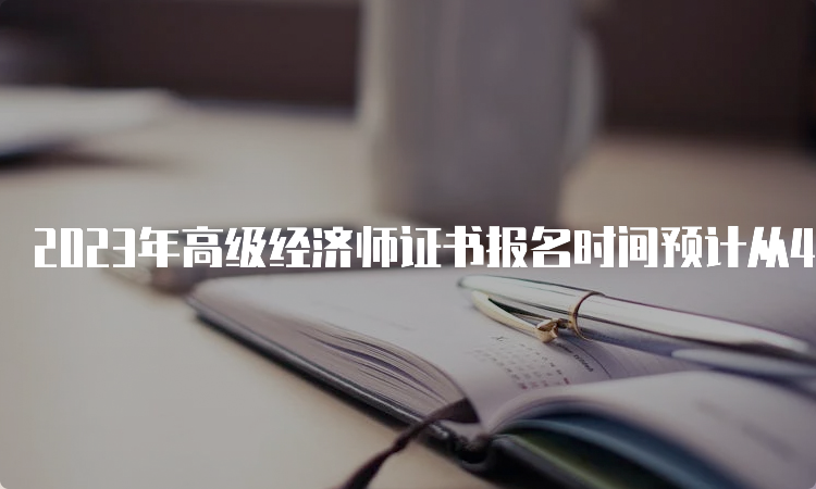 2023年高级经济师证书报名时间预计从4月初开始