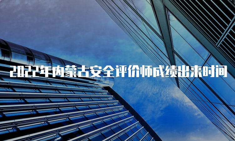 2022年内蒙古安全评价师成绩出来时间