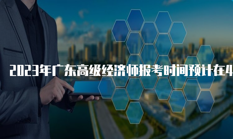 2023年广东高级经济师报考时间预计在4月份开始