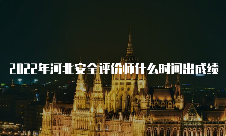 2022年河北安全评价师什么时间出成绩