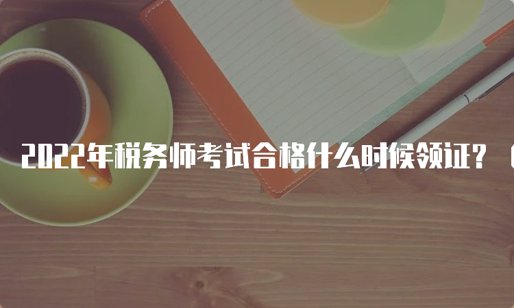 2022年税务师考试合格什么时候领证？（预计2023年4月）