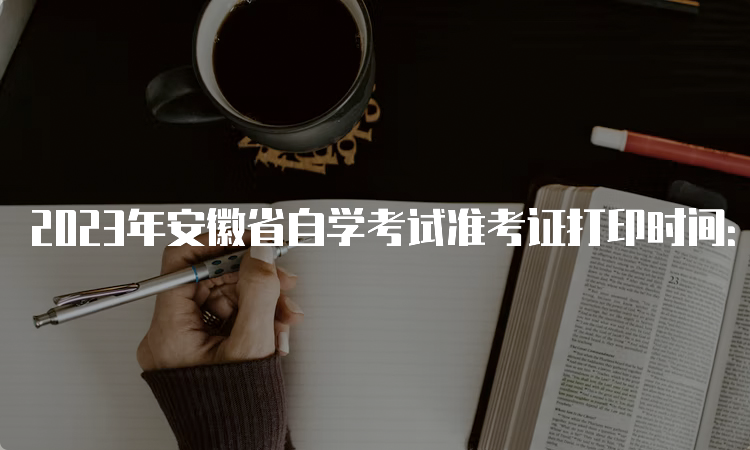 2023年安徽省自学考试准考证打印时间：考前3天