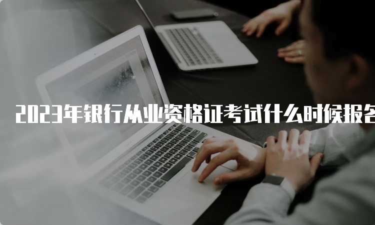 2023年银行从业资格证考试什么时候报名