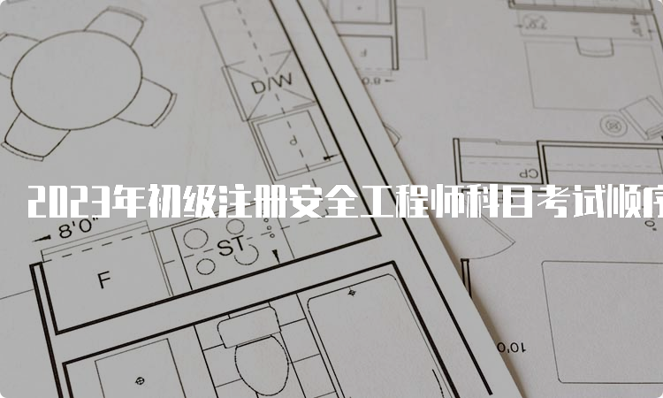 2023年初级注册安全工程师科目考试顺序