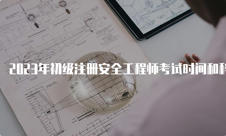 2023年初级注册安全工程师考试时间和科目