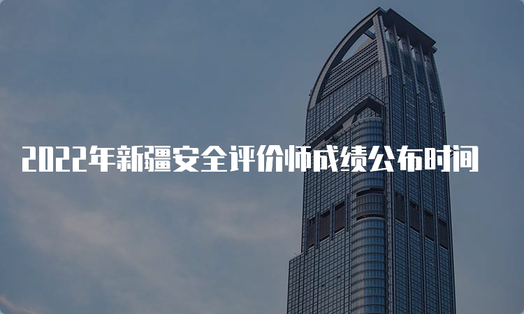 2022年新疆安全评价师成绩公布时间