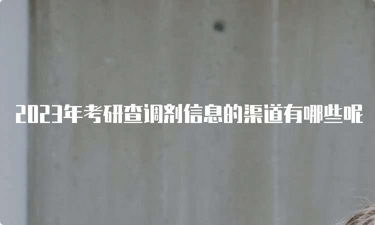 2023年考研查调剂信息的渠道有哪些呢