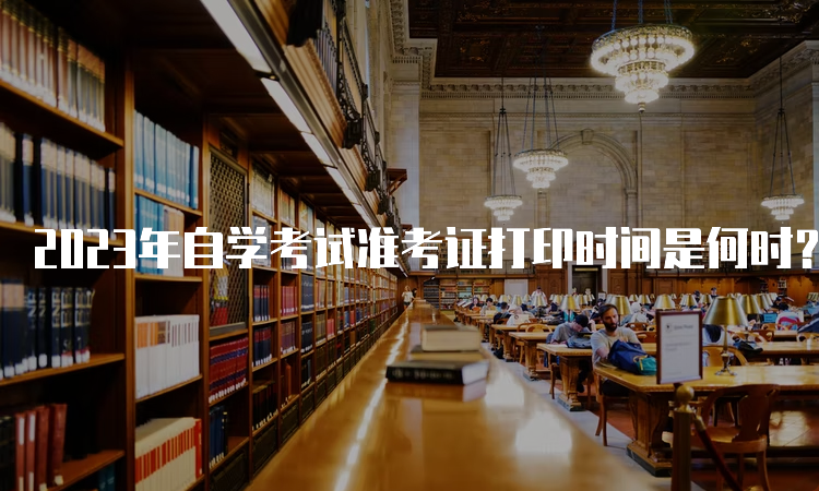 2023年自学考试准考证打印时间是何时？考前一周