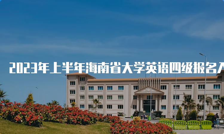 2023年上半年海南省大学英语四级报名入口4月10日关闭