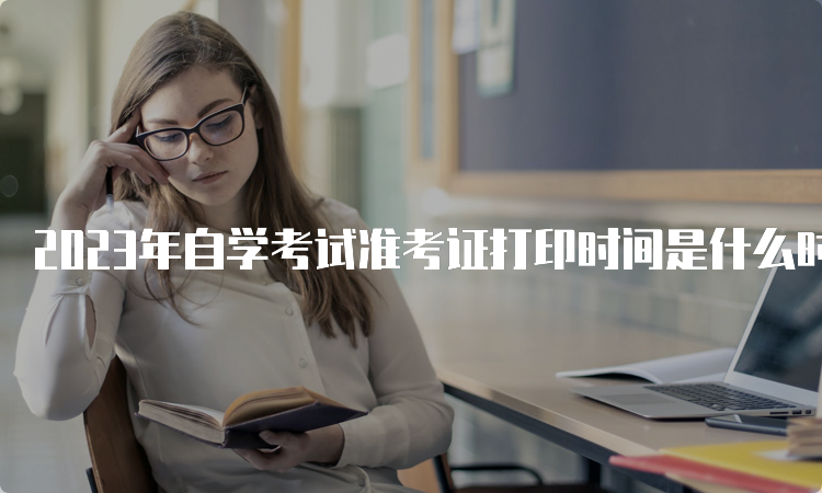 2023年自学考试准考证打印时间是什么时候？考前一至两周